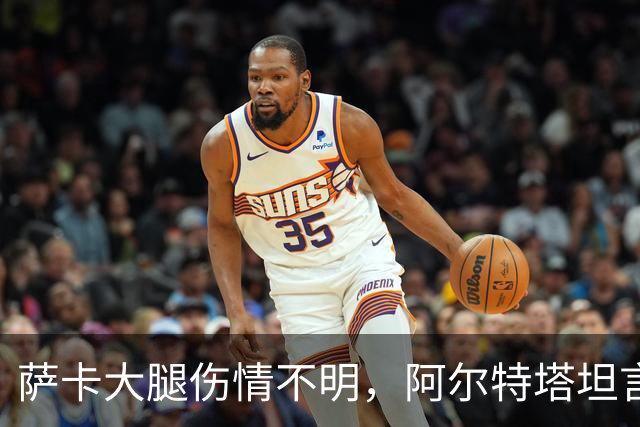 萨卡大腿伤情不明，阿尔特塔坦言早期信号“不好”